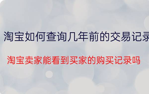 淘宝如何查询几年前的交易记录 淘宝卖家能看到买家的购买记录吗？